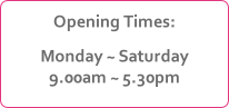 Opening Times:
Monday ~ Saturday
9.00am ~ 5.30pm
